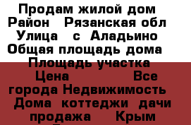 Продам жилой дом › Район ­ Рязанская обл › Улица ­ с. Аладьино › Общая площадь дома ­ 65 › Площадь участка ­ 14 › Цена ­ 800 000 - Все города Недвижимость » Дома, коттеджи, дачи продажа   . Крым,Бахчисарай